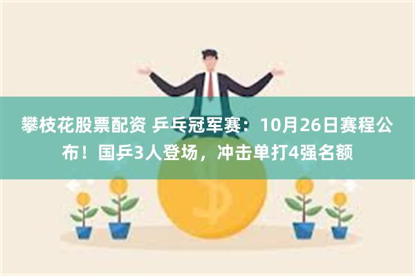 攀枝花股票配资 乒乓冠军赛：10月26日赛程公布！国乒3人登场，冲击单打4强名额