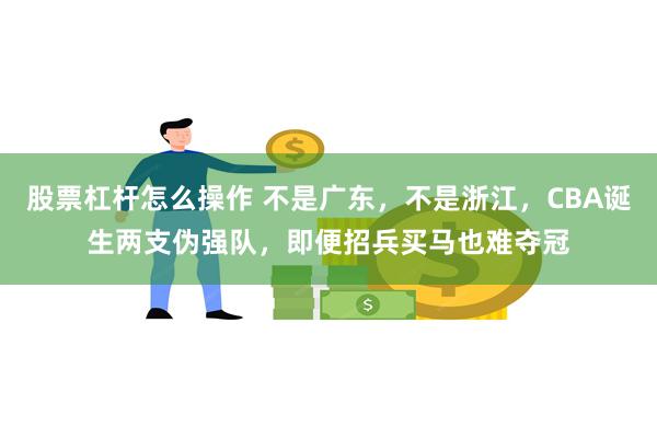 股票杠杆怎么操作 不是广东，不是浙江，CBA诞生两支伪强队，即便招兵买马也难夺冠