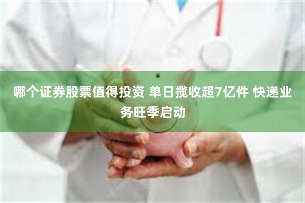 哪个证券股票值得投资 单日揽收超7亿件 快递业务旺季启动