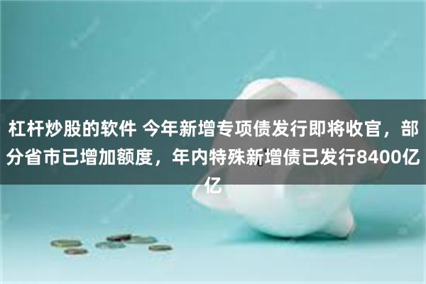 杠杆炒股的软件 今年新增专项债发行即将收官，部分省市已增加额度，年内特殊新增债已发行8400亿