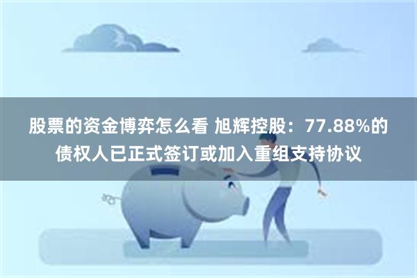 股票的资金博弈怎么看 旭辉控股：77.88%的债权人已正式签订或加入重组支持协议