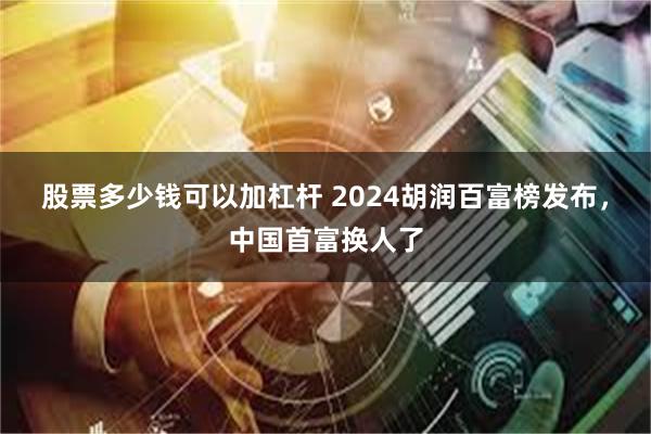 股票多少钱可以加杠杆 2024胡润百富榜发布，中国首富换人了