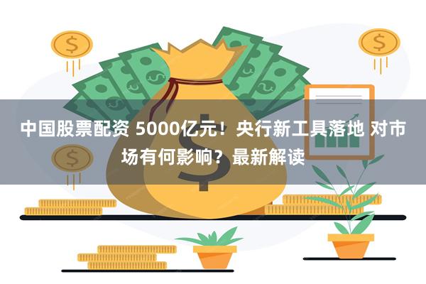 中国股票配资 5000亿元！央行新工具落地 对市场有何影响？最新解读