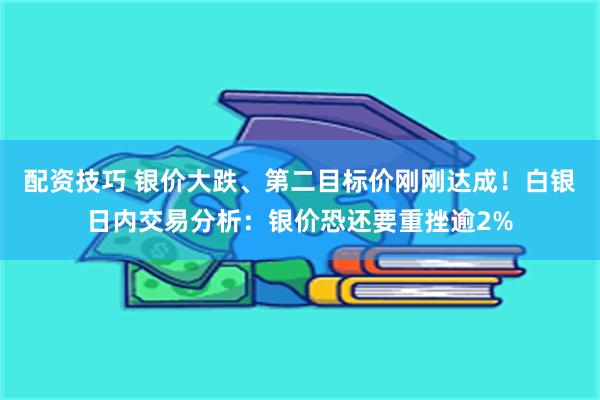 配资技巧 银价大跌、第二目标价刚刚达成！白银日内交易分析：银价恐还要重挫逾2%