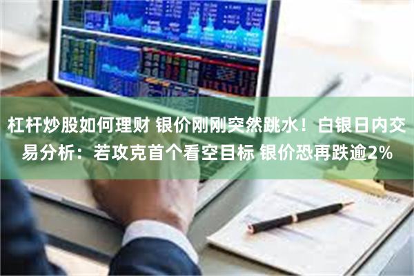 杠杆炒股如何理财 银价刚刚突然跳水！白银日内交易分析：若攻克首个看空目标 银价恐再跌逾2%