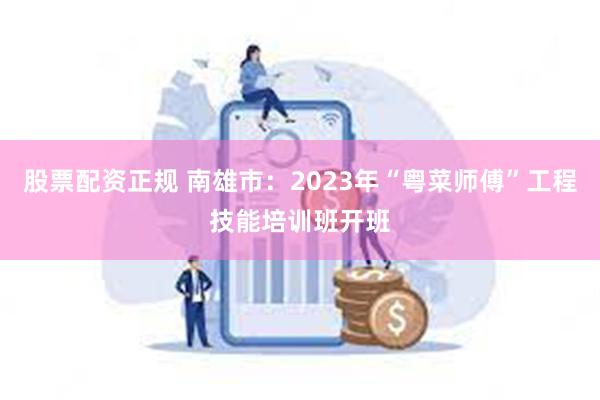 股票配资正规 南雄市：2023年“粤菜师傅”工程技能培训班开班