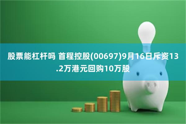 股票能杠杆吗 首程控股(00697)9月16日斥资13.2万港元回购10万股