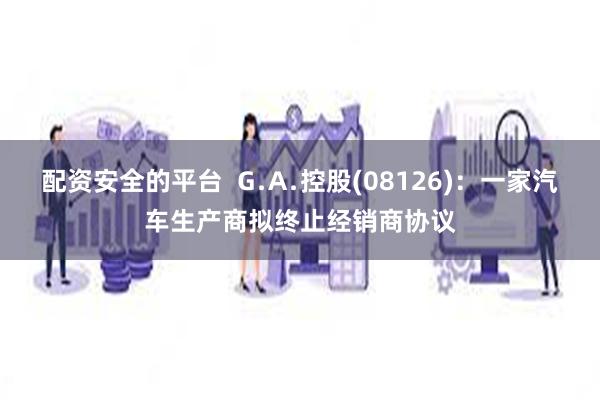 配资安全的平台  G﹒A﹒控股(08126)：一家汽车生产商拟终止经销商协议