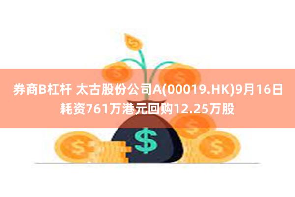 券商B杠杆 太古股份公司A(00019.HK)9月16日耗资761万港元回购12.25万股