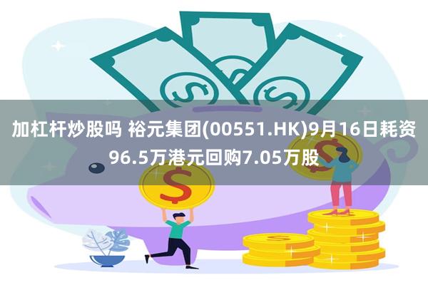 加杠杆炒股吗 裕元集团(00551.HK)9月16日耗资96.5万港元回购7.05万股