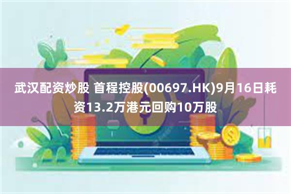 武汉配资炒股 首程控股(00697.HK)9月16日耗资13.2万港元回购10万股