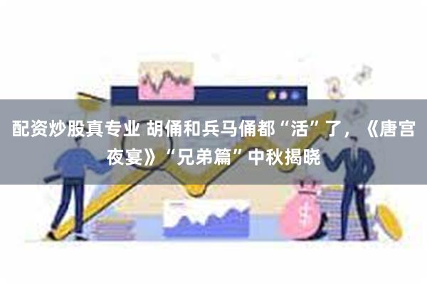 配资炒股真专业 胡俑和兵马俑都“活”了，《唐宫夜宴》“兄弟篇”中秋揭晓