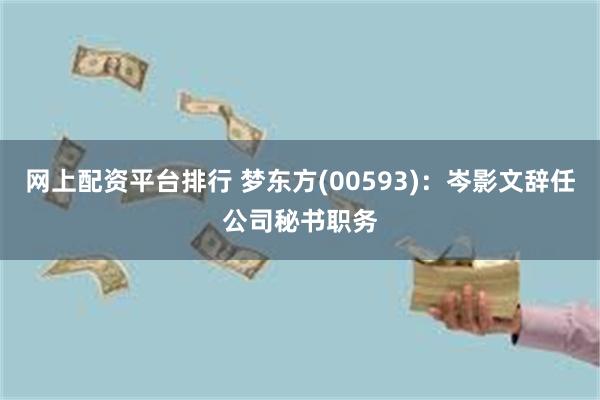 网上配资平台排行 梦东方(00593)：岑影文辞任公司秘书职务