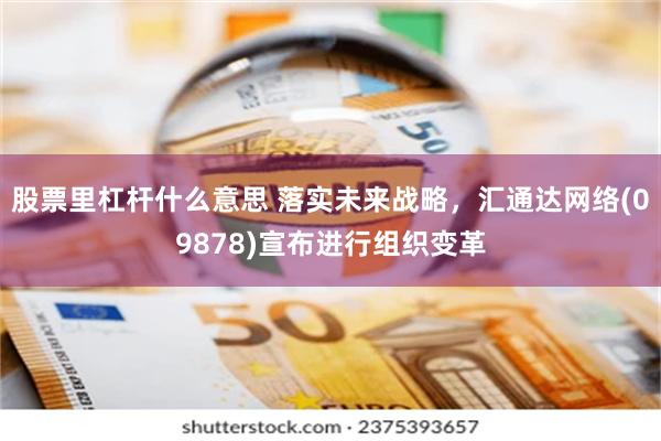 股票里杠杆什么意思 落实未来战略，汇通达网络(09878)宣布进行组织变革