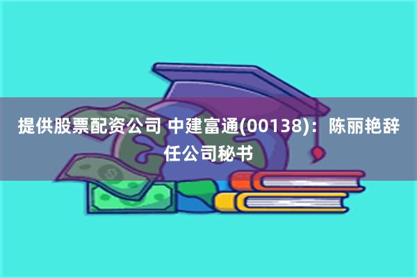 提供股票配资公司 中建富通(00138)：陈丽艳辞任公司秘书