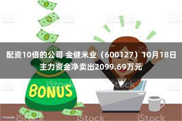 配资10倍的公司 金健米业（600127）10月18日主力资金净卖出2099.69万元