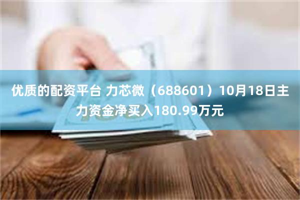 优质的配资平台 力芯微（688601）10月18日主力资金净买入180.99万元