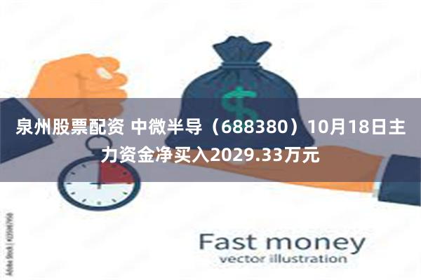 泉州股票配资 中微半导（688380）10月18日主力资金净买入2029.33万元