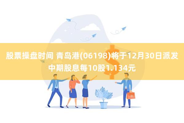 股票操盘时间 青岛港(06198)将于12月30日派发中期股息每10股1.134元