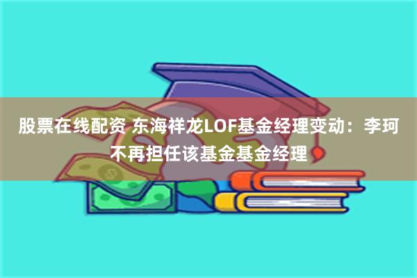 股票在线配资 东海祥龙LOF基金经理变动：李珂不再担任该基金基金经理