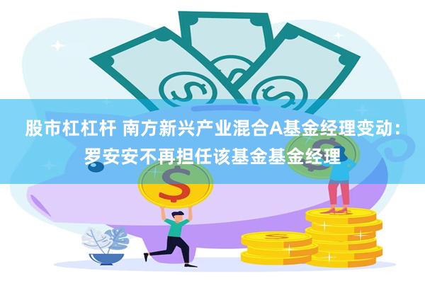 股市杠杠杆 南方新兴产业混合A基金经理变动：罗安安不再担任该基金基金经理