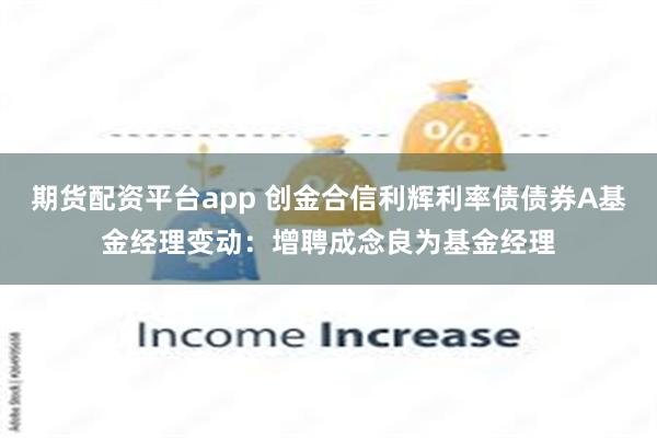 期货配资平台app 创金合信利辉利率债债券A基金经理变动：增聘成念良为基金经理