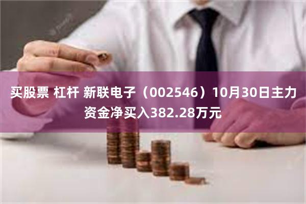 买股票 杠杆 新联电子（002546）10月30日主力资金净买入382.28万元