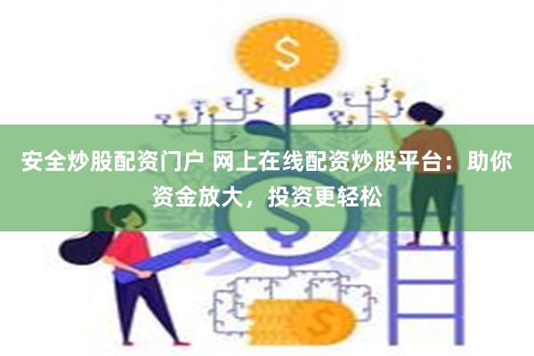 安全炒股配资门户 网上在线配资炒股平台：助你资金放大，投资更轻松