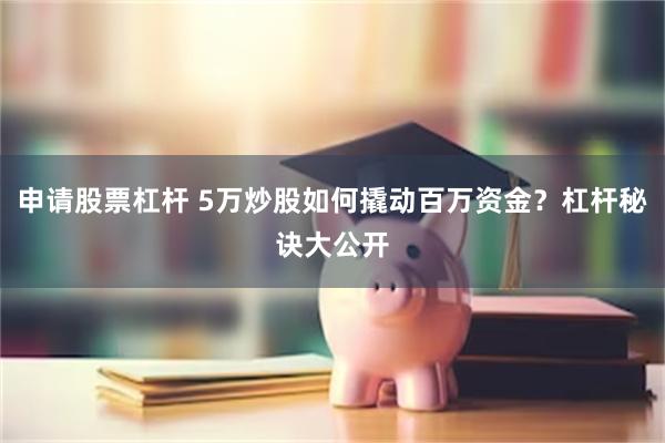 申请股票杠杆 5万炒股如何撬动百万资金？杠杆秘诀大公开