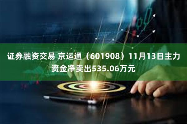 证券融资交易 京运通（601908）11月13日主力资金净卖出535.06万元