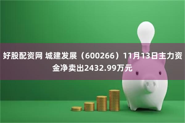 好股配资网 城建发展（600266）11月13日主力资金净卖出2432.99万元