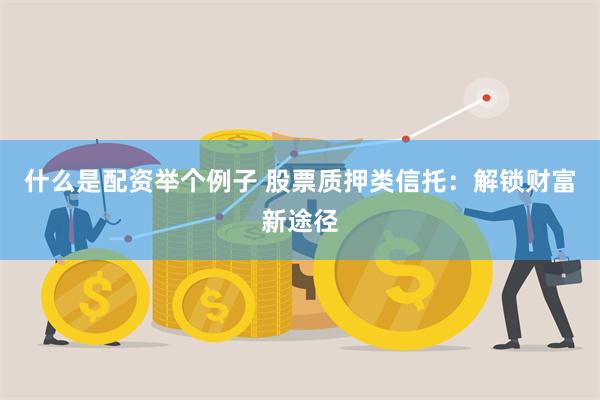 什么是配资举个例子 股票质押类信托：解锁财富新途径