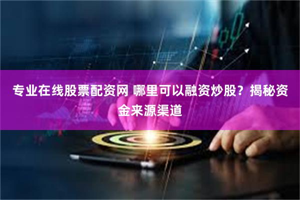 专业在线股票配资网 哪里可以融资炒股？揭秘资金来源渠道