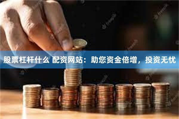 股票杠杆什么 配资网站：助您资金倍增，投资无忧