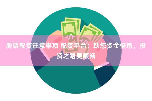 股票配资注意事项 配资平台：助您资金倍增，投资之路更顺畅