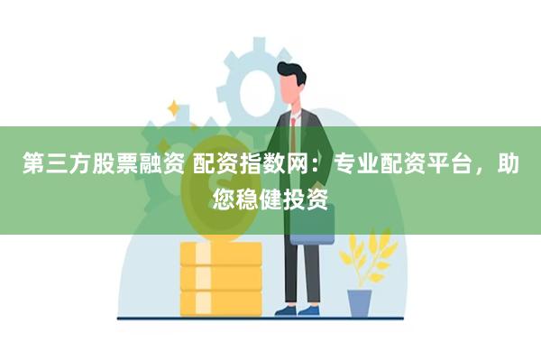 第三方股票融资 配资指数网：专业配资平台，助您稳健投资