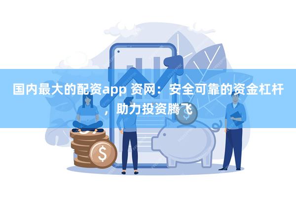 国内最大的配资app 资网：安全可靠的资金杠杆，助力投资腾飞