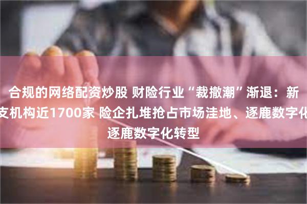 合规的网络配资炒股 财险行业“裁撤潮”渐退：新增分支机构近1700家 险企扎堆抢占市场洼地、逐鹿数字化转型