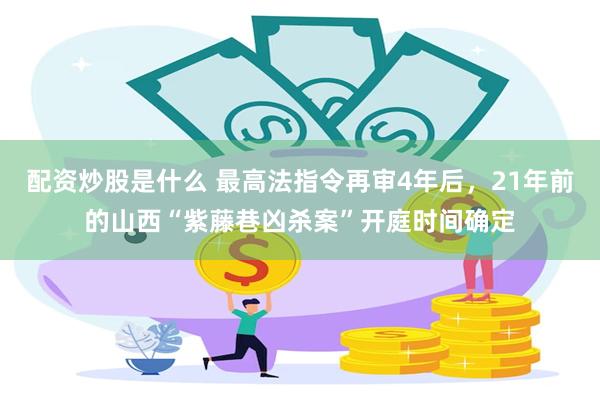 配资炒股是什么 最高法指令再审4年后，21年前的山西“紫藤巷凶杀案”开庭时间确定