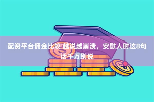 配资平台佣金比较 越说越崩溃，安慰人时这8句话千万别说