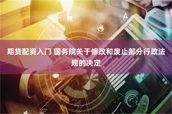 期货配资入门 国务院关于修改和废止部分行政法规的决定