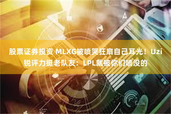 股票证券投资 MLXG被喷哭狂扇自己耳光！Uzi锐评力挺老队友：LPL就被你们喷没的