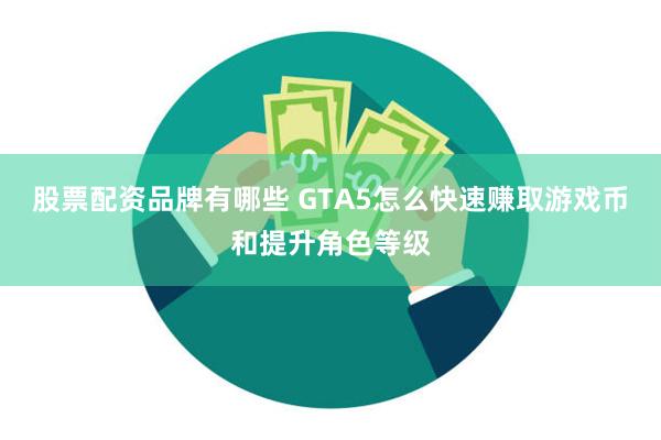 股票配资品牌有哪些 GTA5怎么快速赚取游戏币和提升角色等级