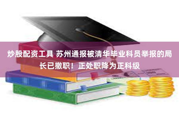 炒股配资工具 苏州通报被清华毕业科员举报的局长已撤职！正处职降为正科级