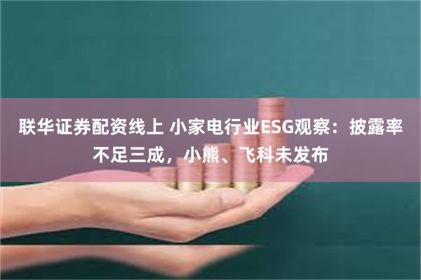 联华证券配资线上 小家电行业ESG观察：披露率不足三成，小熊、飞科未发布