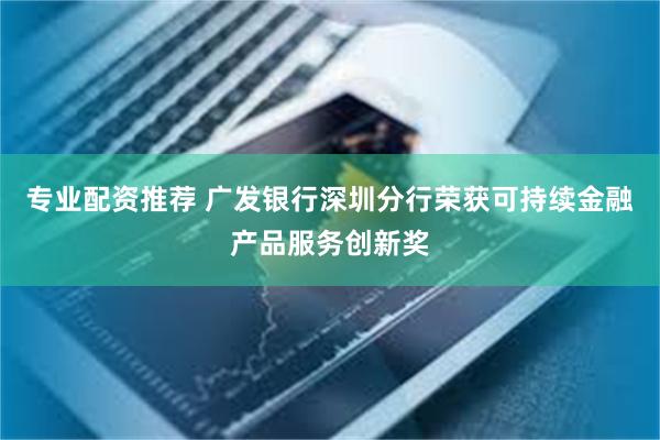 专业配资推荐 广发银行深圳分行荣获可持续金融产品服务创新奖