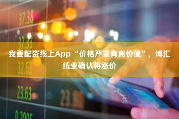 我要配资线上App “价格严重背离价值”，博汇纸业确认将涨价