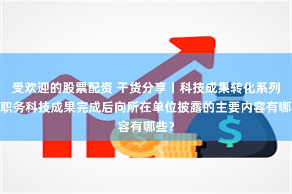 受欢迎的股票配资 干货分享丨科技成果转化系列——职务科技成果完成后向所在单位披露的主要内容有哪些？