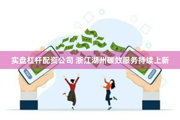 实盘杠杆配资公司 浙江湖州碳效服务持续上新