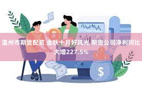 温州市期货配资 金秋十月好风光 期货公司净利同比大增227.5%